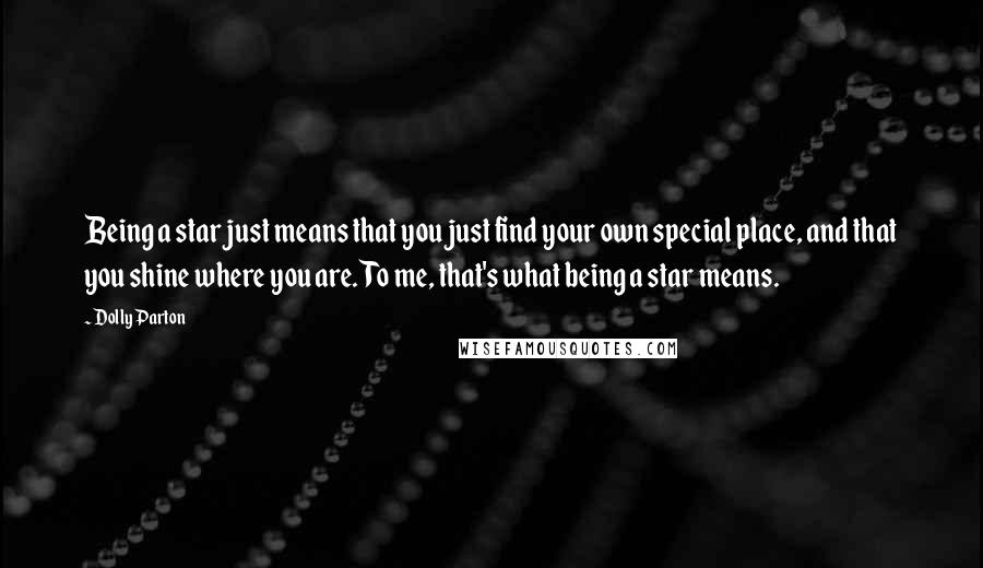 Dolly Parton Quotes: Being a star just means that you just find your own special place, and that you shine where you are. To me, that's what being a star means.
