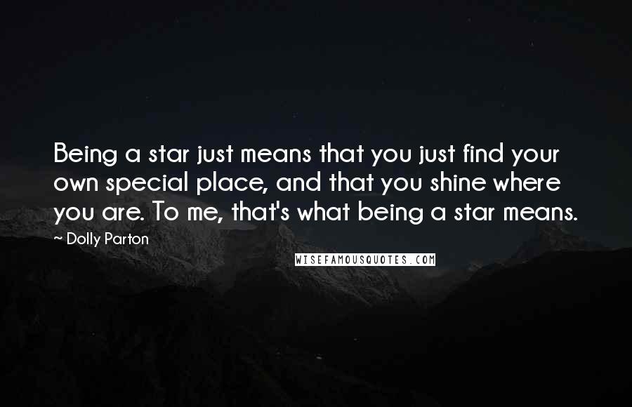 Dolly Parton Quotes: Being a star just means that you just find your own special place, and that you shine where you are. To me, that's what being a star means.