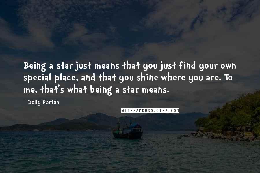 Dolly Parton Quotes: Being a star just means that you just find your own special place, and that you shine where you are. To me, that's what being a star means.