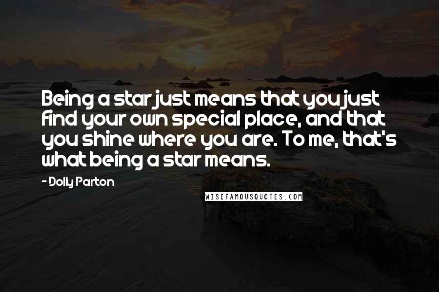 Dolly Parton Quotes: Being a star just means that you just find your own special place, and that you shine where you are. To me, that's what being a star means.