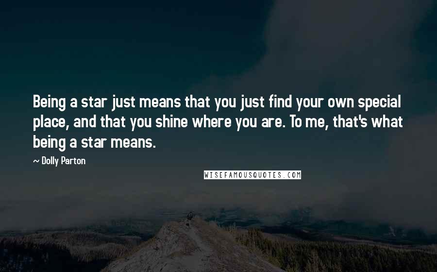 Dolly Parton Quotes: Being a star just means that you just find your own special place, and that you shine where you are. To me, that's what being a star means.