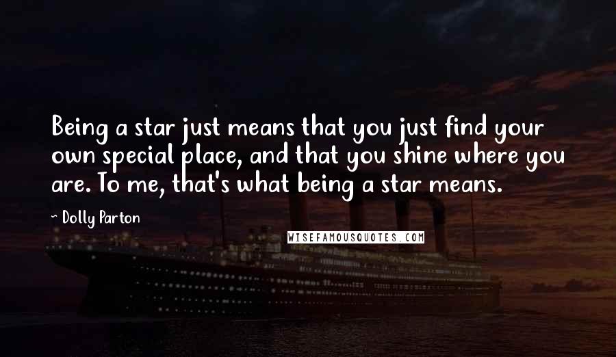 Dolly Parton Quotes: Being a star just means that you just find your own special place, and that you shine where you are. To me, that's what being a star means.