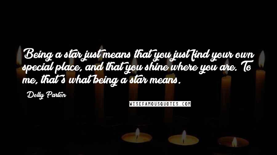 Dolly Parton Quotes: Being a star just means that you just find your own special place, and that you shine where you are. To me, that's what being a star means.