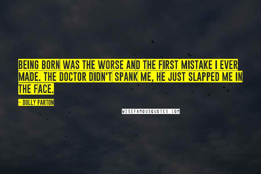 Dolly Parton Quotes: Being born was the worse and the first mistake I ever made. The doctor didn't spank me, he just slapped me in the face.