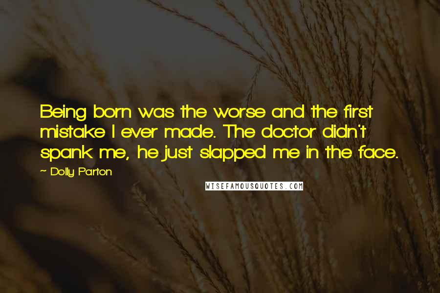 Dolly Parton Quotes: Being born was the worse and the first mistake I ever made. The doctor didn't spank me, he just slapped me in the face.