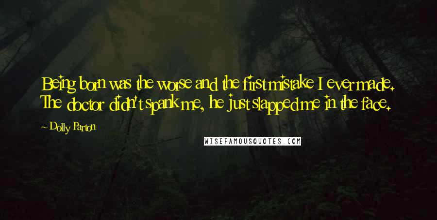 Dolly Parton Quotes: Being born was the worse and the first mistake I ever made. The doctor didn't spank me, he just slapped me in the face.