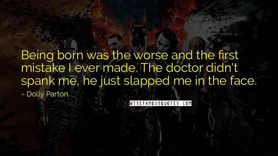 Dolly Parton Quotes: Being born was the worse and the first mistake I ever made. The doctor didn't spank me, he just slapped me in the face.