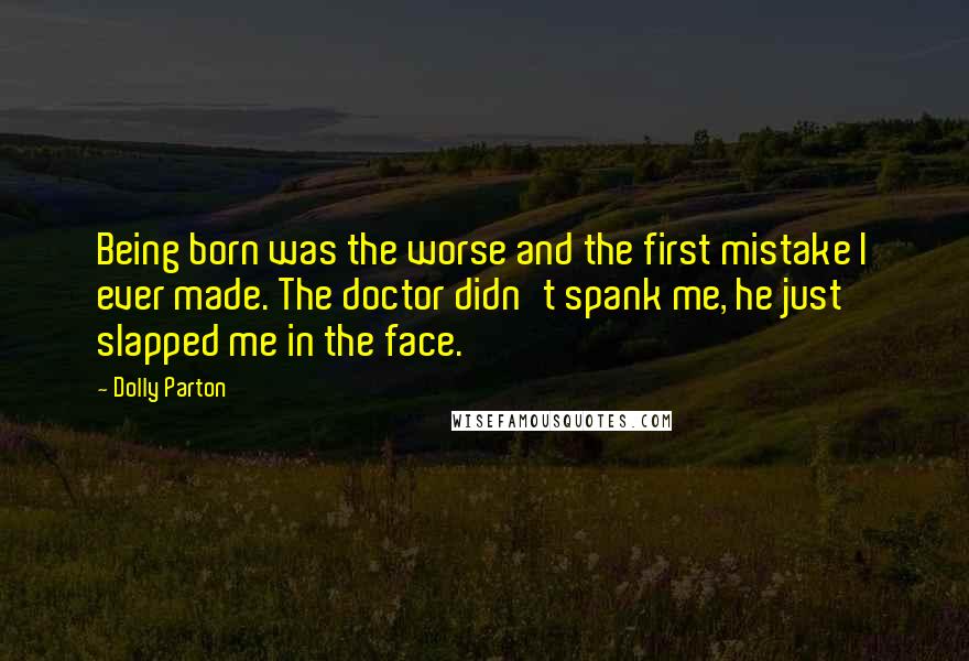 Dolly Parton Quotes: Being born was the worse and the first mistake I ever made. The doctor didn't spank me, he just slapped me in the face.