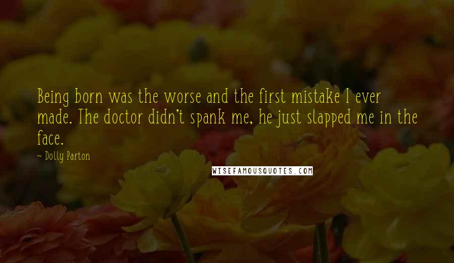 Dolly Parton Quotes: Being born was the worse and the first mistake I ever made. The doctor didn't spank me, he just slapped me in the face.