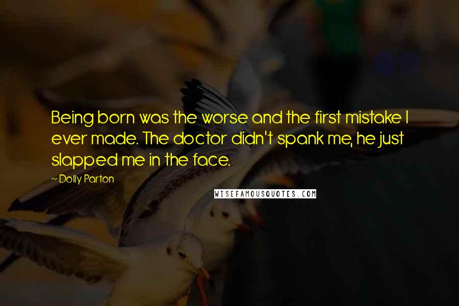 Dolly Parton Quotes: Being born was the worse and the first mistake I ever made. The doctor didn't spank me, he just slapped me in the face.