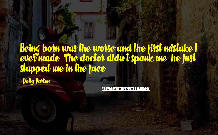 Dolly Parton Quotes: Being born was the worse and the first mistake I ever made. The doctor didn't spank me, he just slapped me in the face.
