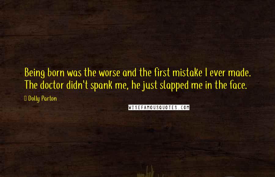 Dolly Parton Quotes: Being born was the worse and the first mistake I ever made. The doctor didn't spank me, he just slapped me in the face.