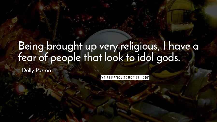 Dolly Parton Quotes: Being brought up very religious, I have a fear of people that look to idol gods.