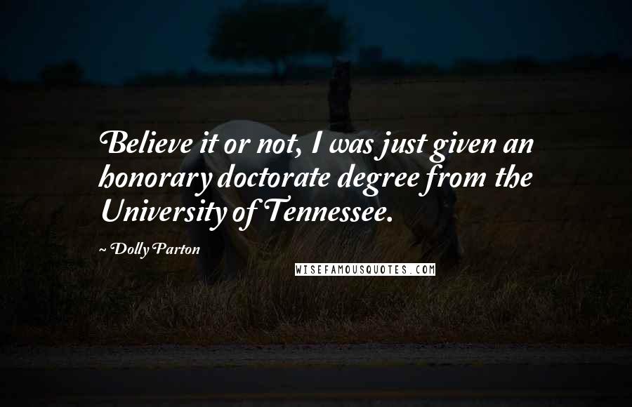 Dolly Parton Quotes: Believe it or not, I was just given an honorary doctorate degree from the University of Tennessee.