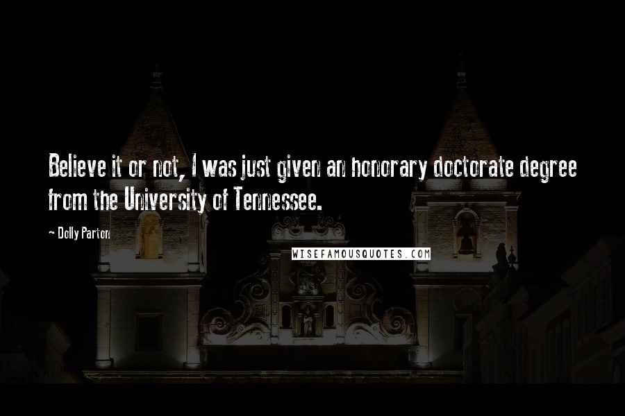 Dolly Parton Quotes: Believe it or not, I was just given an honorary doctorate degree from the University of Tennessee.