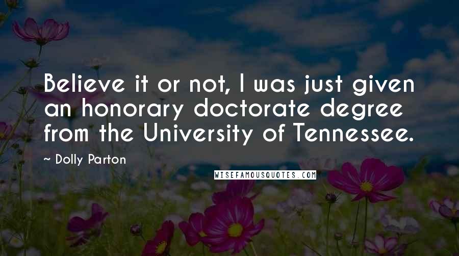 Dolly Parton Quotes: Believe it or not, I was just given an honorary doctorate degree from the University of Tennessee.