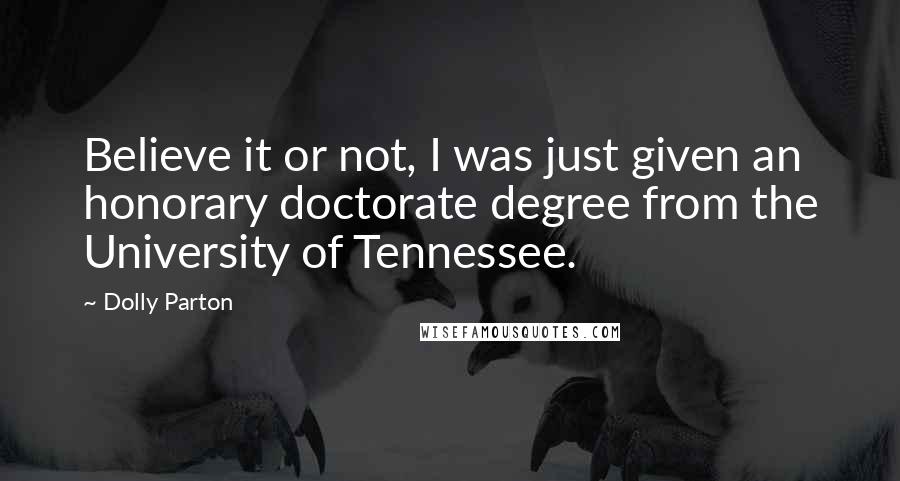 Dolly Parton Quotes: Believe it or not, I was just given an honorary doctorate degree from the University of Tennessee.