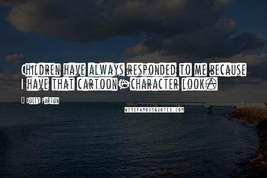 Dolly Parton Quotes: Children have always responded to me because I have that cartoon-character look.