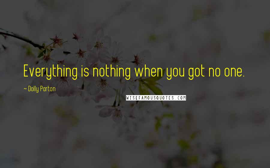 Dolly Parton Quotes: Everything is nothing when you got no one.