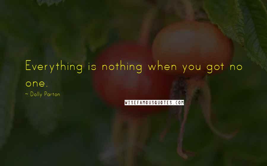 Dolly Parton Quotes: Everything is nothing when you got no one.