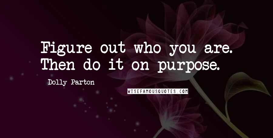 Dolly Parton Quotes: Figure out who you are. Then do it on purpose.