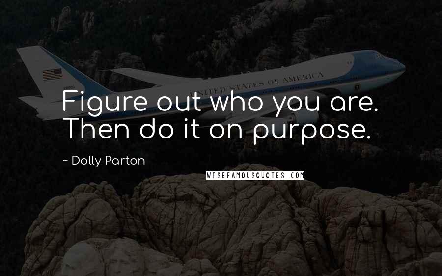 Dolly Parton Quotes: Figure out who you are. Then do it on purpose.
