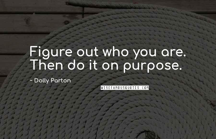 Dolly Parton Quotes: Figure out who you are. Then do it on purpose.