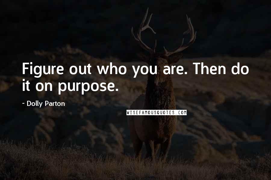 Dolly Parton Quotes: Figure out who you are. Then do it on purpose.