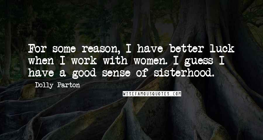 Dolly Parton Quotes: For some reason, I have better luck when I work with women. I guess I have a good sense of sisterhood.