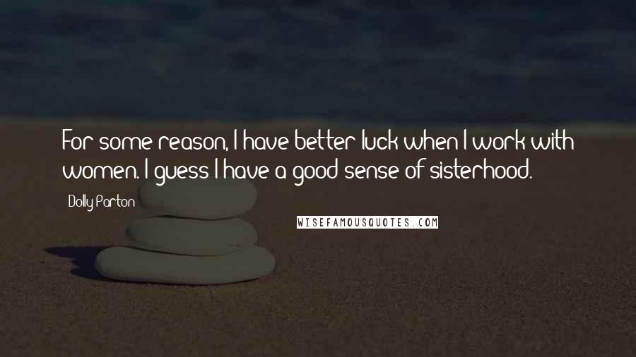 Dolly Parton Quotes: For some reason, I have better luck when I work with women. I guess I have a good sense of sisterhood.