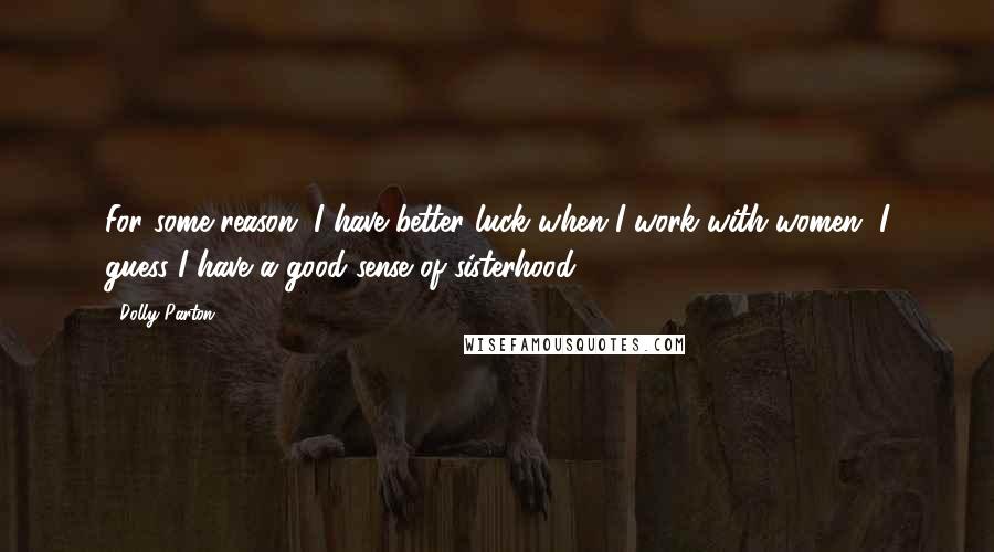 Dolly Parton Quotes: For some reason, I have better luck when I work with women. I guess I have a good sense of sisterhood.