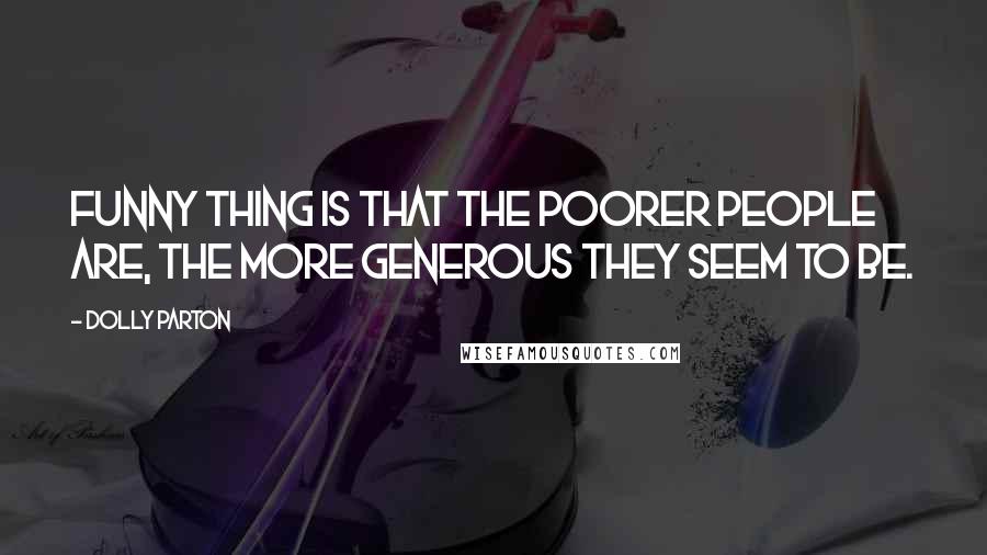 Dolly Parton Quotes: Funny thing is that the poorer people are, the more generous they seem to be.