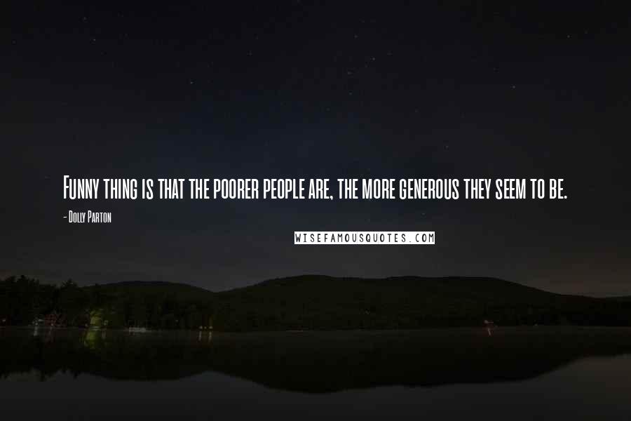 Dolly Parton Quotes: Funny thing is that the poorer people are, the more generous they seem to be.
