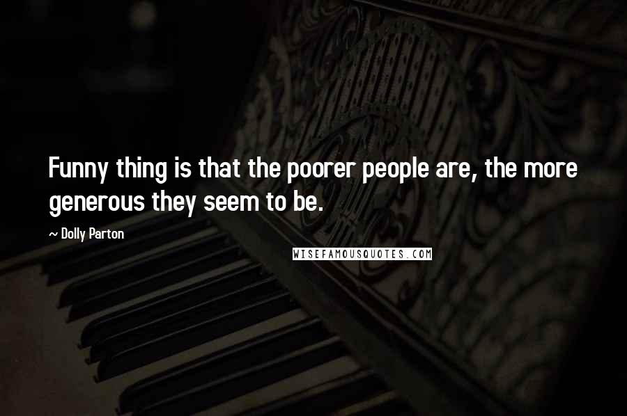 Dolly Parton Quotes: Funny thing is that the poorer people are, the more generous they seem to be.