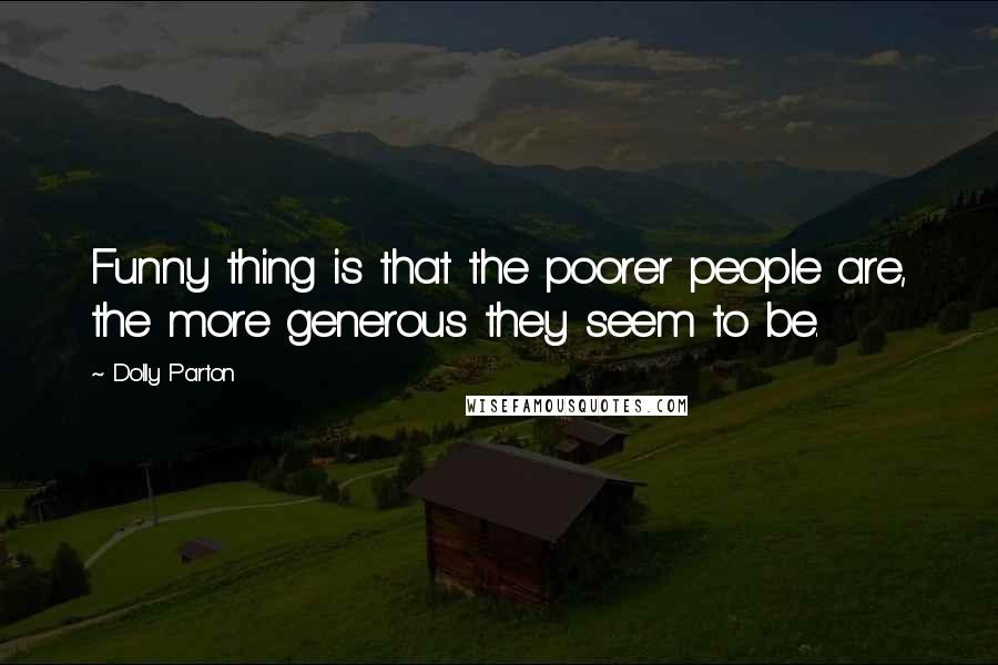 Dolly Parton Quotes: Funny thing is that the poorer people are, the more generous they seem to be.