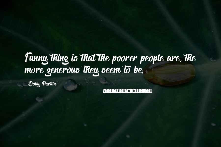 Dolly Parton Quotes: Funny thing is that the poorer people are, the more generous they seem to be.