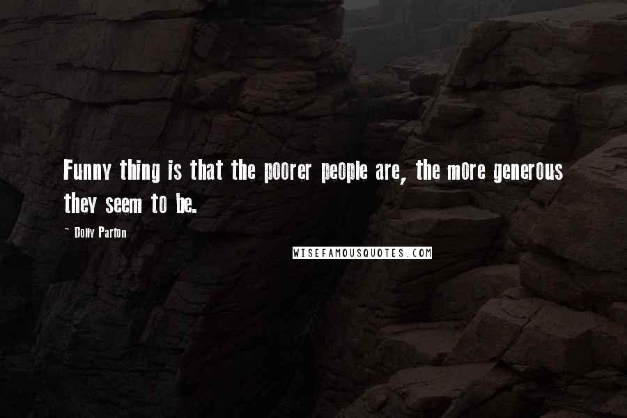 Dolly Parton Quotes: Funny thing is that the poorer people are, the more generous they seem to be.