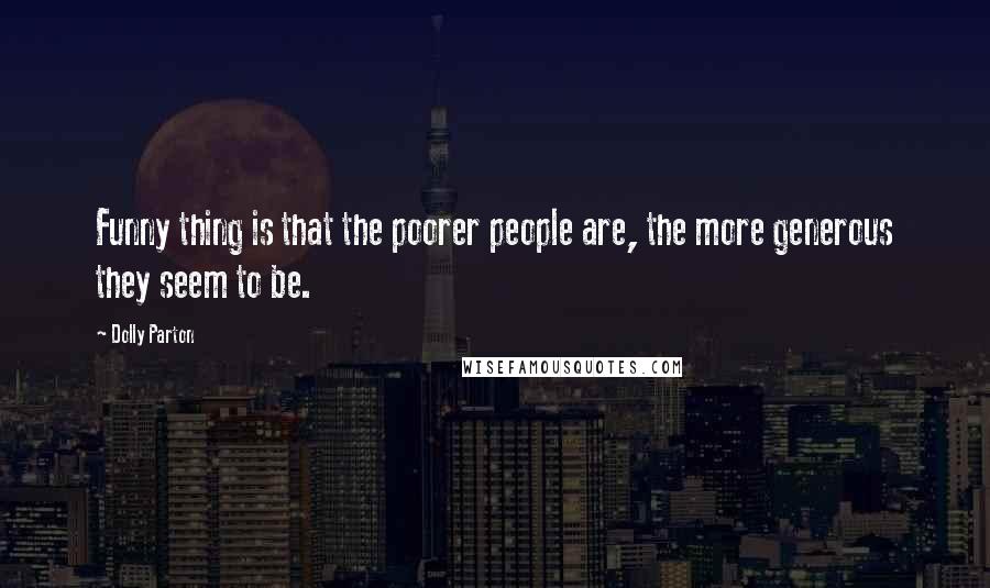 Dolly Parton Quotes: Funny thing is that the poorer people are, the more generous they seem to be.