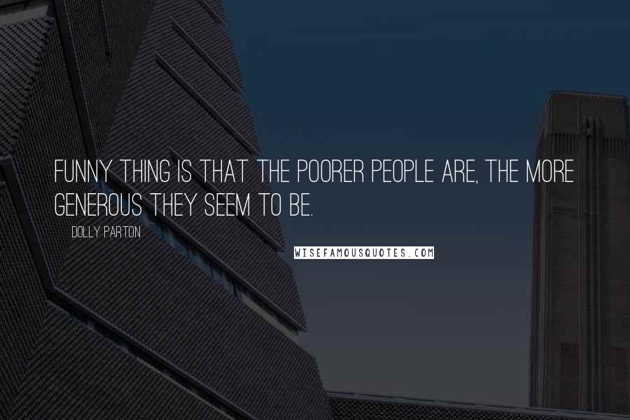 Dolly Parton Quotes: Funny thing is that the poorer people are, the more generous they seem to be.