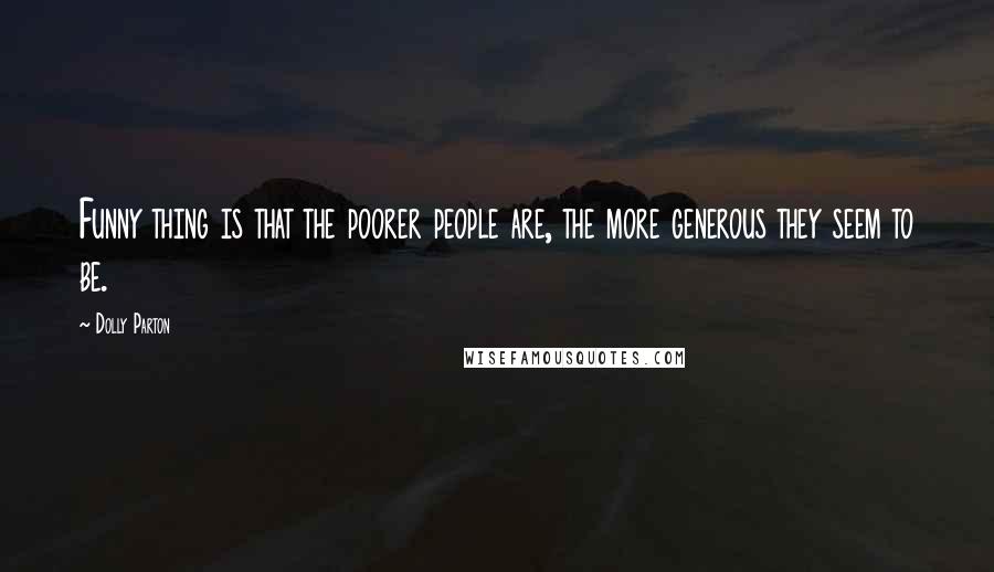 Dolly Parton Quotes: Funny thing is that the poorer people are, the more generous they seem to be.