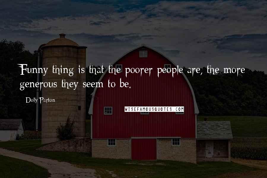 Dolly Parton Quotes: Funny thing is that the poorer people are, the more generous they seem to be.