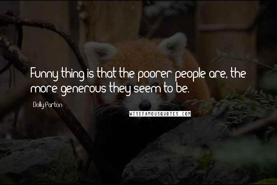 Dolly Parton Quotes: Funny thing is that the poorer people are, the more generous they seem to be.