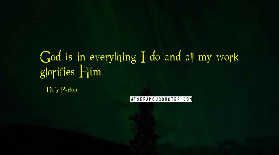 Dolly Parton Quotes: God is in everything I do and all my work glorifies Him.