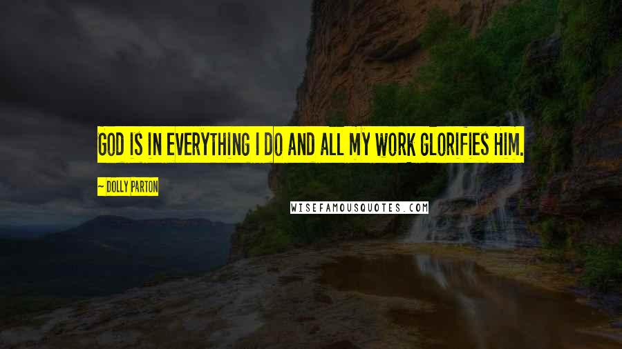 Dolly Parton Quotes: God is in everything I do and all my work glorifies Him.