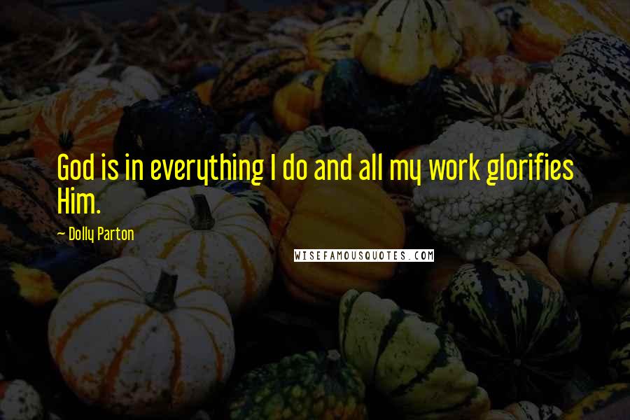 Dolly Parton Quotes: God is in everything I do and all my work glorifies Him.