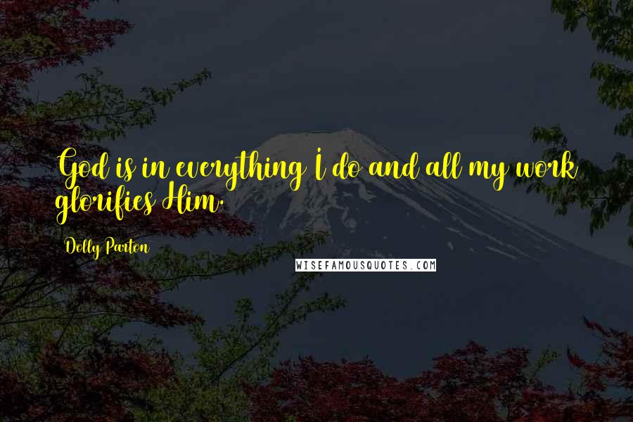 Dolly Parton Quotes: God is in everything I do and all my work glorifies Him.