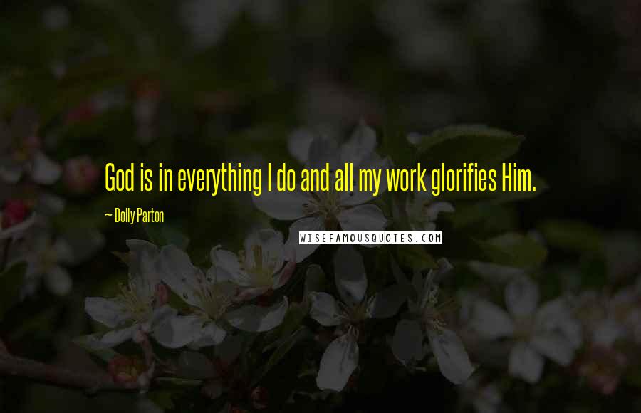 Dolly Parton Quotes: God is in everything I do and all my work glorifies Him.