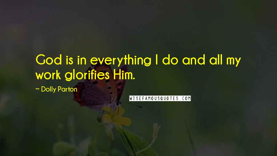 Dolly Parton Quotes: God is in everything I do and all my work glorifies Him.