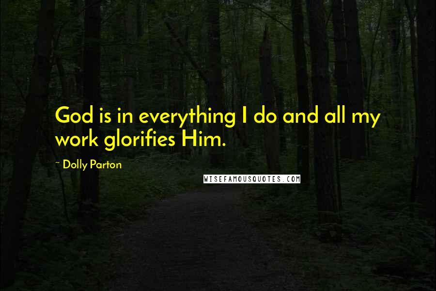 Dolly Parton Quotes: God is in everything I do and all my work glorifies Him.