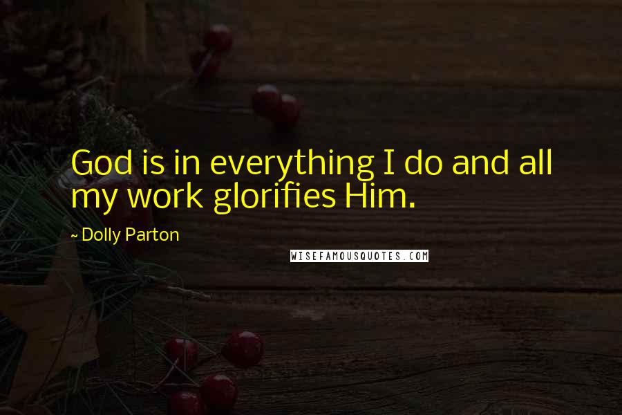 Dolly Parton Quotes: God is in everything I do and all my work glorifies Him.